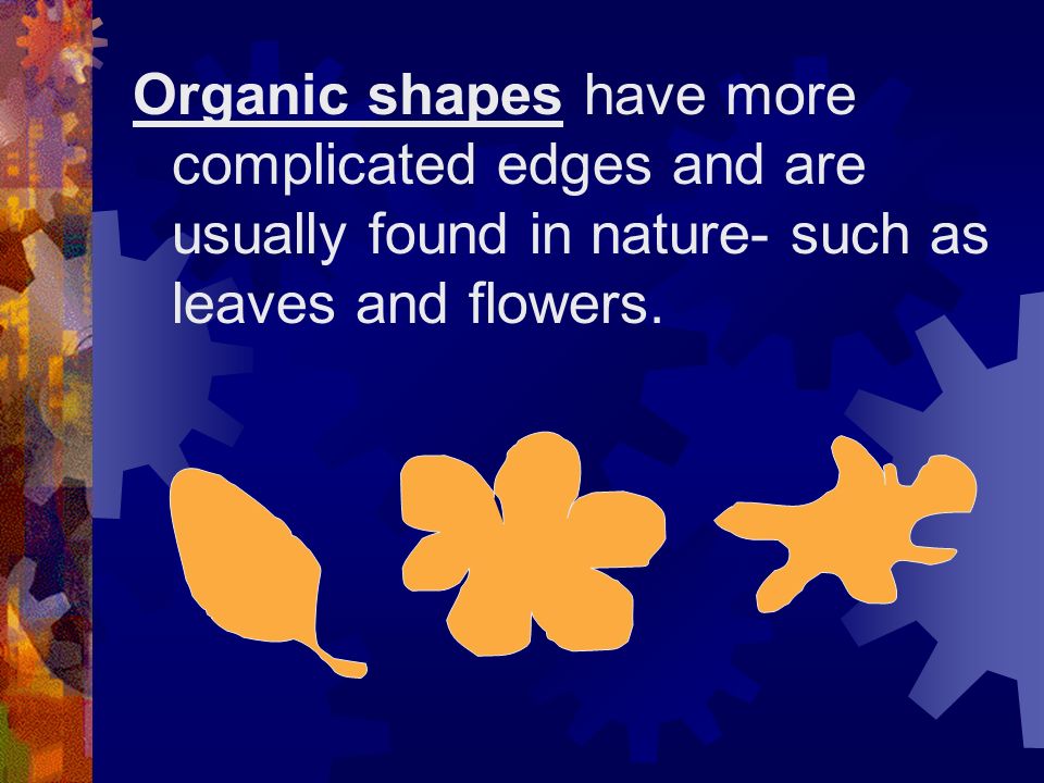 Organic shapes have more complicated edges and are usually found in nature- such as leaves and flowers.