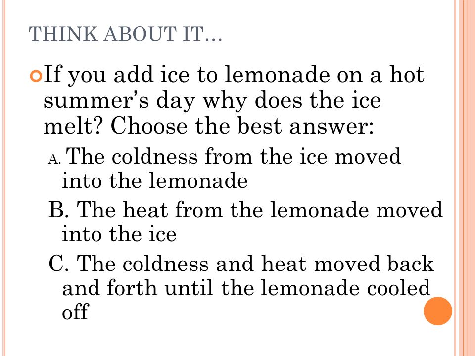 THINK ABOUT IT… If you add ice to lemonade on a hot summer’s day why does the ice melt Choose the best answer:
