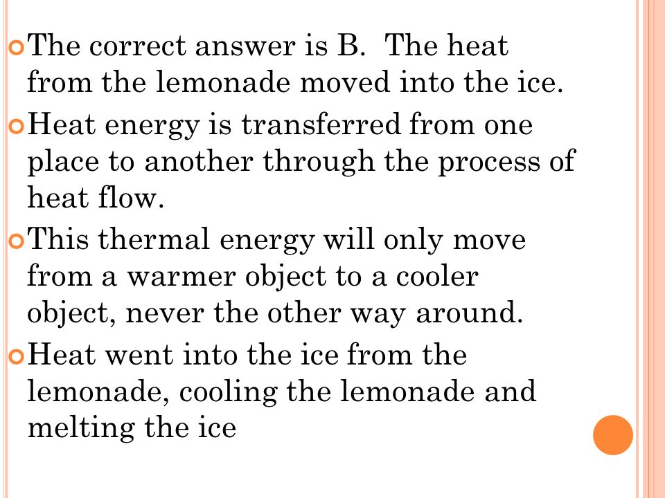 The correct answer is B. The heat from the lemonade moved into the ice.