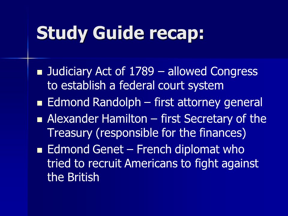 Study Guide recap: Judiciary Act of 1789 – allowed Congress to establish a federal court system. Edmond Randolph – first attorney general.