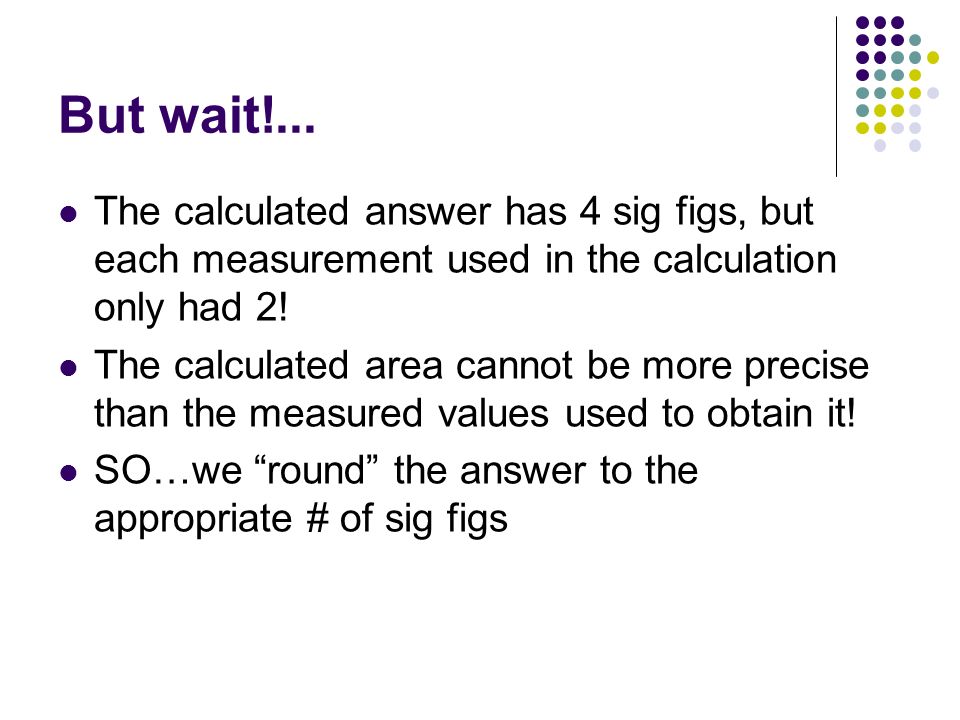 But wait!... The calculated answer has 4 sig figs, but each measurement used in the calculation only had 2!