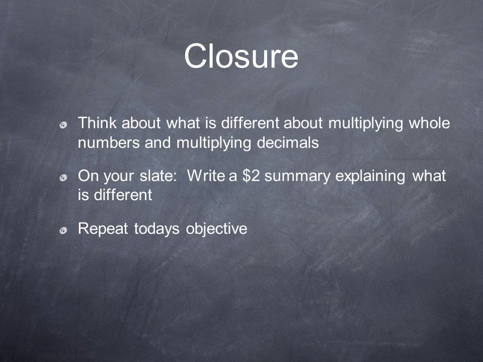 Closure Think about what is different about multiplying whole numbers and multiplying decimals.