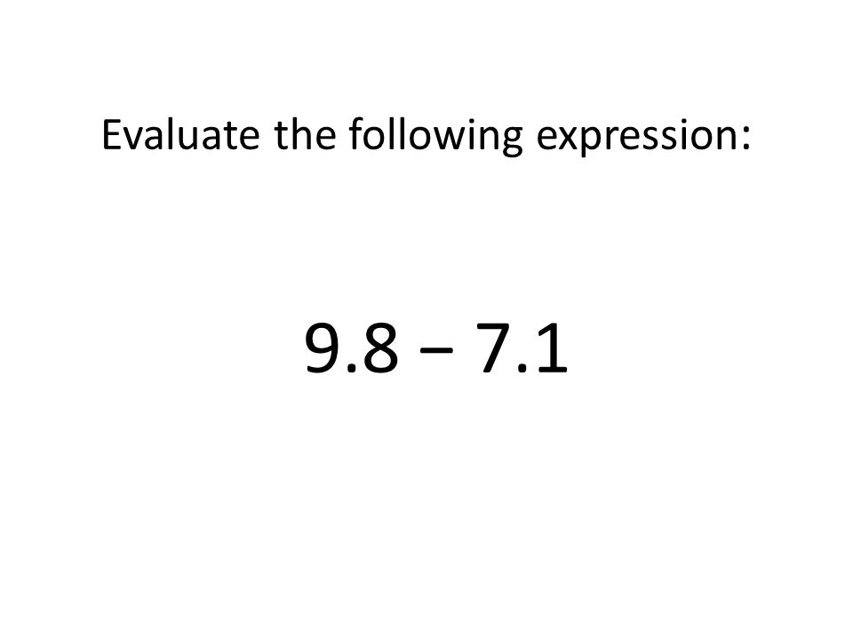 Evaluate the following expression: 9.8 − 7.1