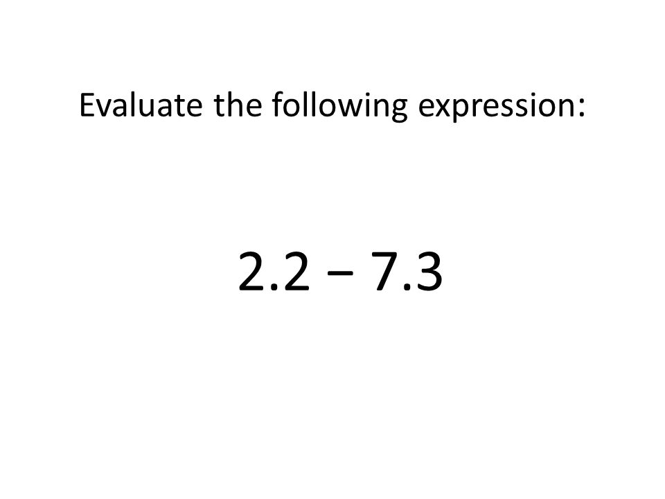 Evaluate the following expression: 2.2 − 7.3