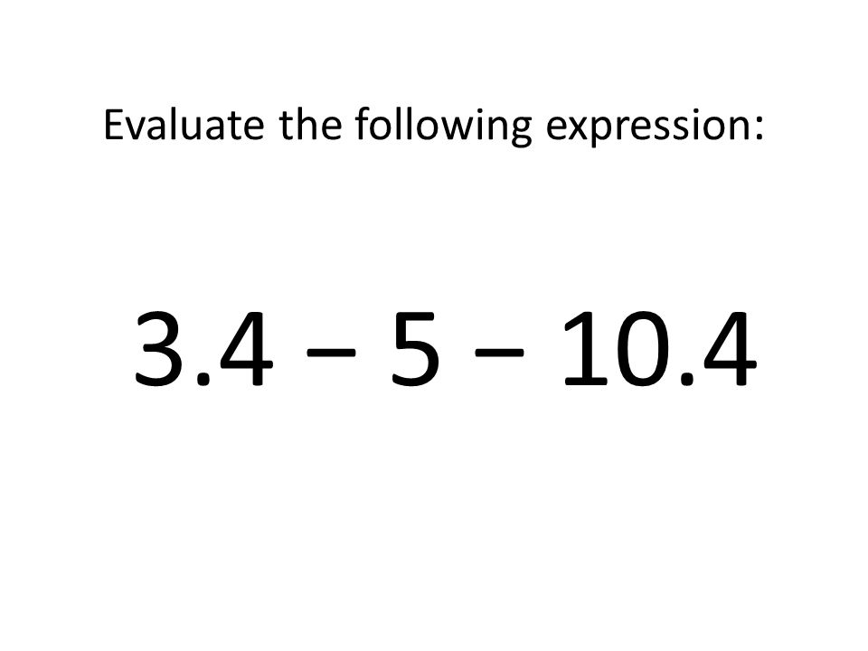 Evaluate the following expression: 3.4 − 5 − 10.4