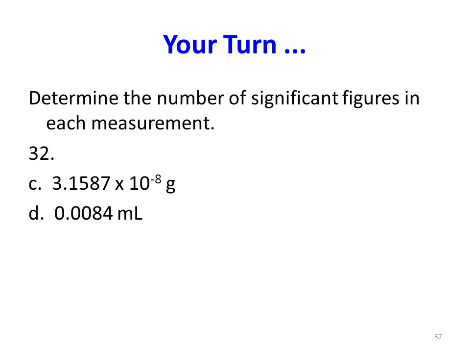 Your Turn ... Determine the number of significant figures in each measurement. 32. c x 10-8 g.