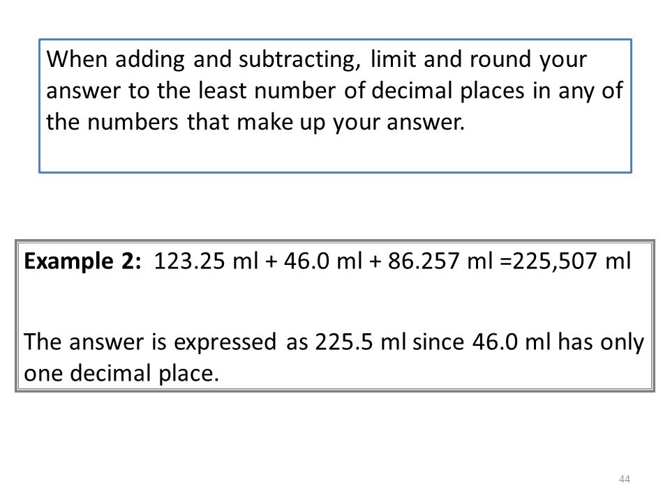 When adding and subtracting, limit and round your answer to the least number of decimal places in any of the numbers that make up your answer.