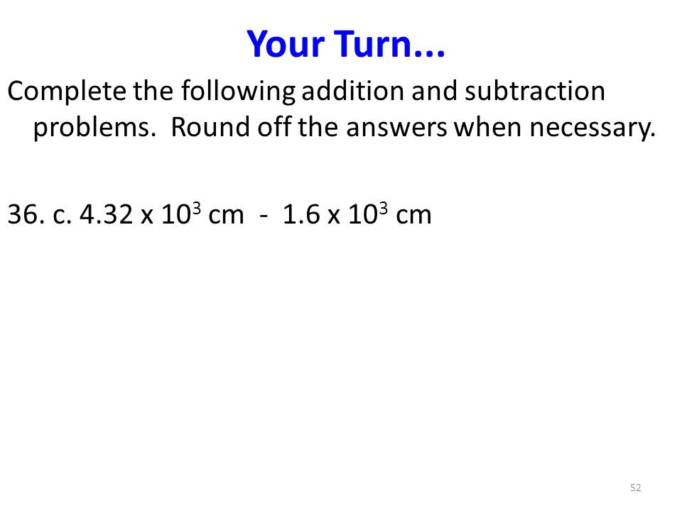 Your Turn... Complete the following addition and subtraction problems. Round off the answers when necessary.
