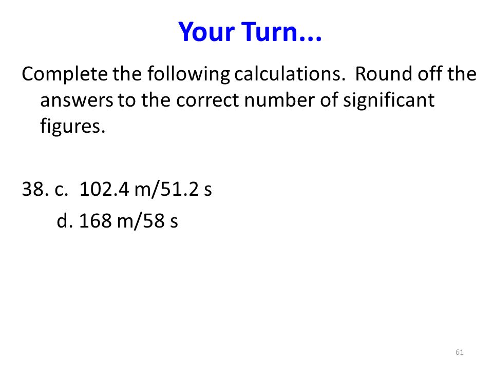 Your Turn... Complete the following calculations. Round off the answers to the correct number of significant figures.