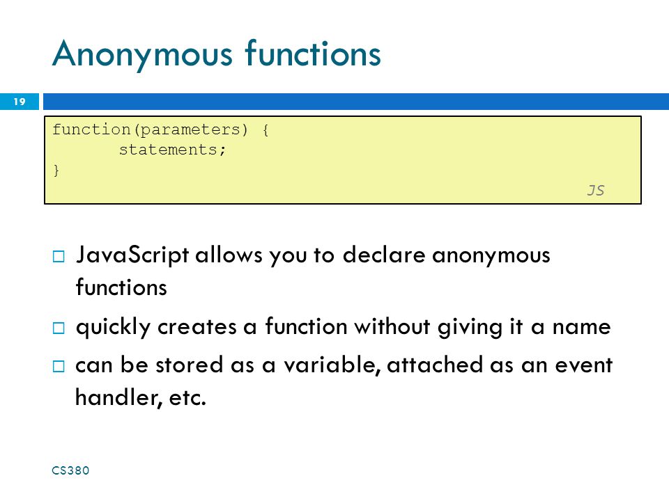 Anonymous functions function(parameters) { statements; } JS. JavaScript allows you to declare anonymous functions.