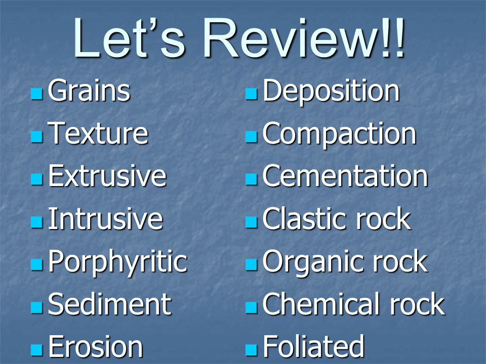 Let’s Review!! Grains Texture Extrusive Intrusive Porphyritic Sediment