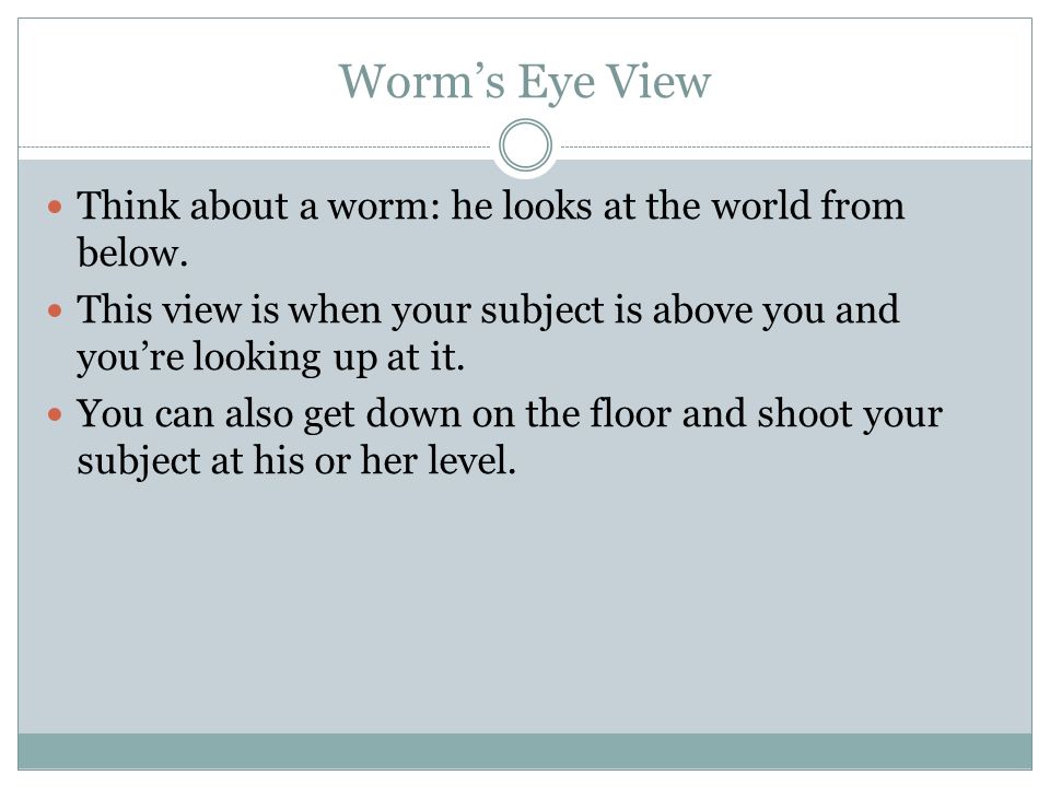 Worm’s Eye View Think about a worm: he looks at the world from below.