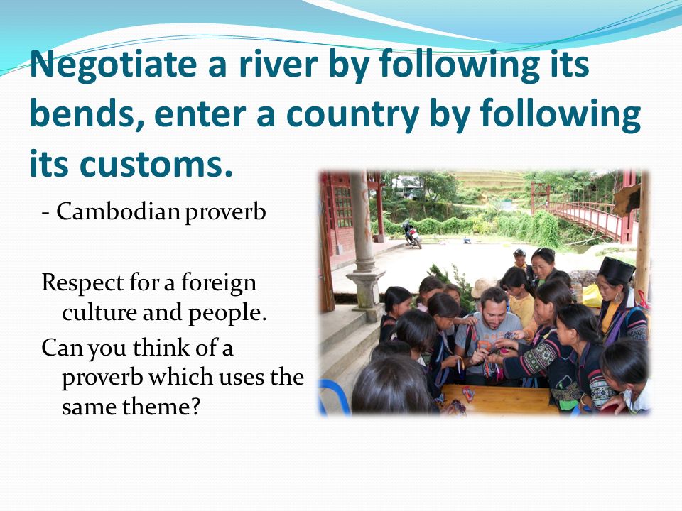 Negotiate a river by following its bends, enter a country by following its customs.
