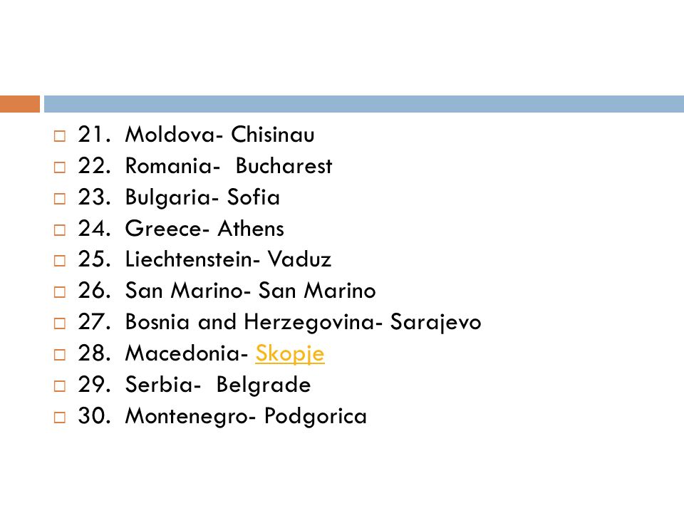 21. Moldova- Chisinau 22. Romania- Bucharest. 23. Bulgaria- Sofia. 24. Greece- Athens. 25. Liechtenstein- Vaduz.