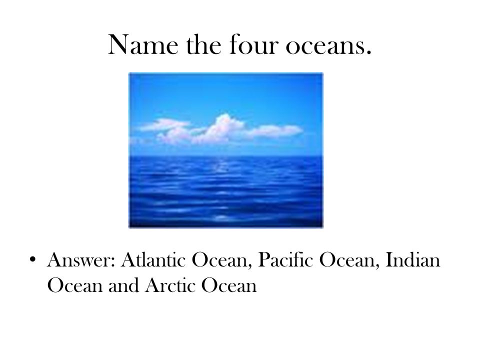 Name the four oceans. Answer: Atlantic Ocean, Pacific Ocean, Indian Ocean and Arctic Ocean