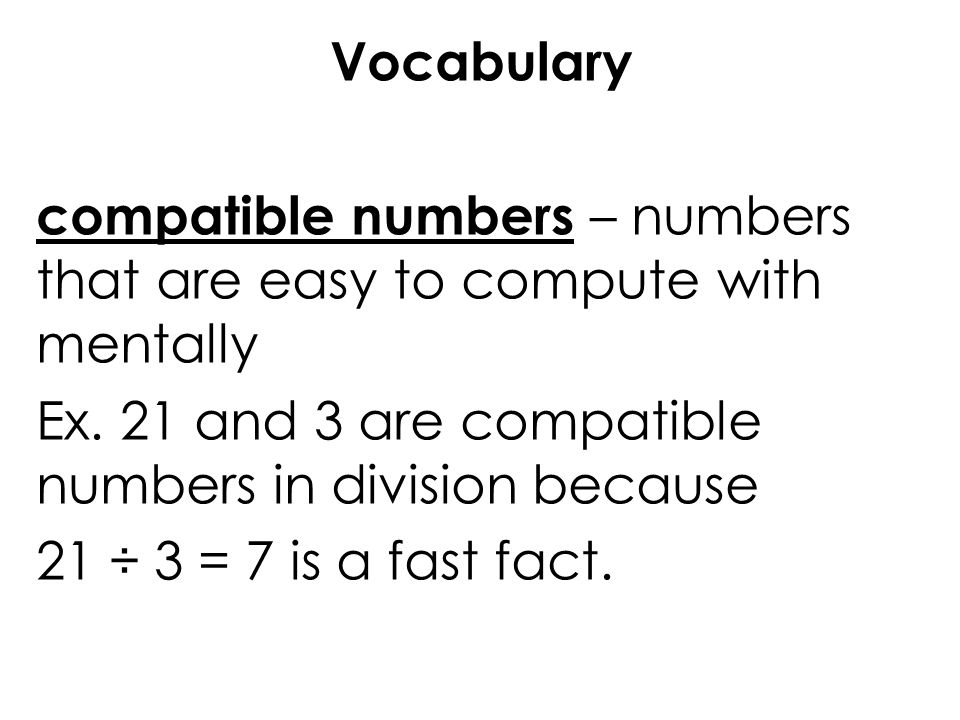 Vocabulary compatible numbers – numbers that are easy to compute with mentally. Ex. 21 and 3 are compatible numbers in division because.