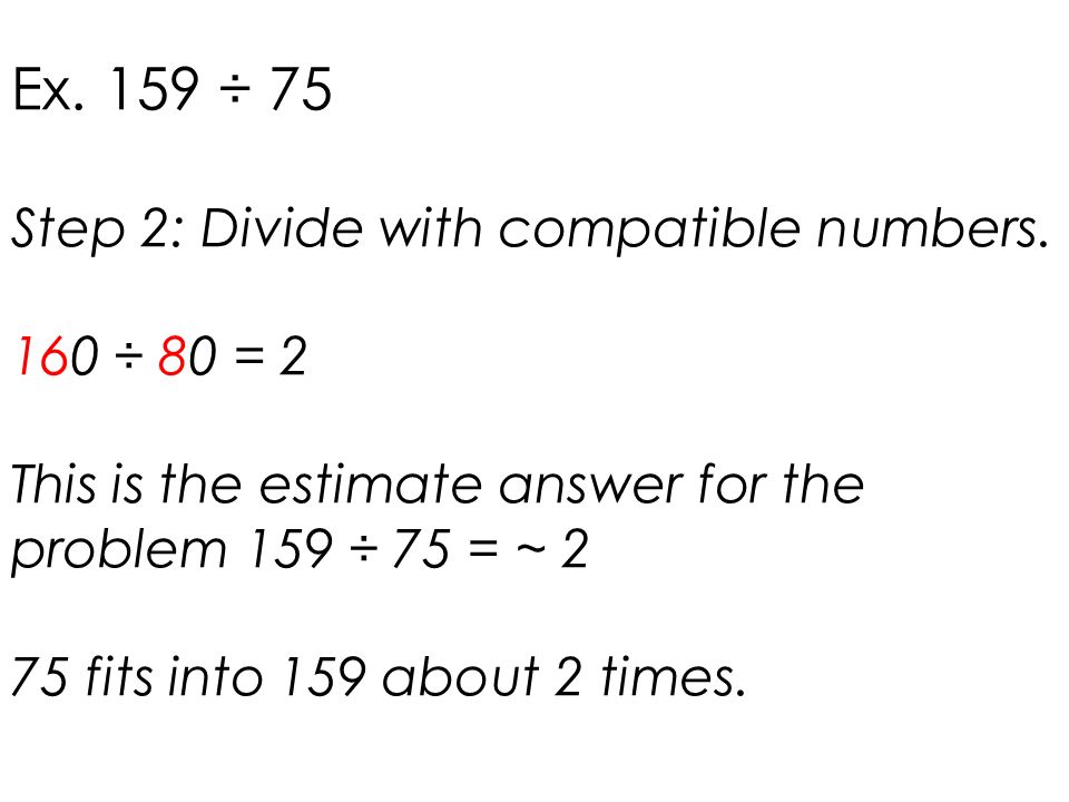 Ex. 159 ÷ 75 Step 2: Divide with compatible numbers. 160 ÷ 80 = 2