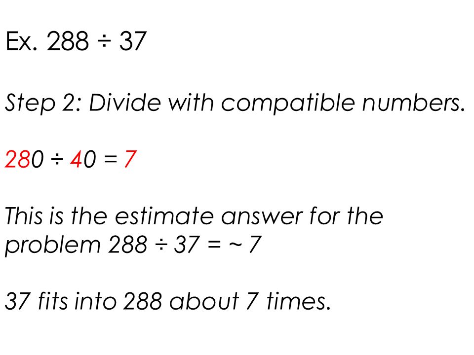 Ex. 288 ÷ 37 Step 2: Divide with compatible numbers. 280 ÷ 40 = 7
