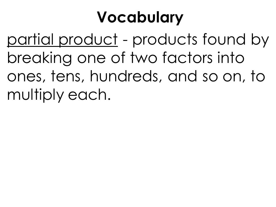 Vocabulary partial product - products found by breaking one of two factors into ones, tens, hundreds, and so on, to multiply each.