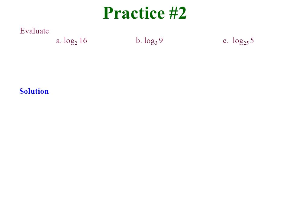 Practice #2 Evaluate a. log2 16 b. log3 9 c. log25 5 Solution