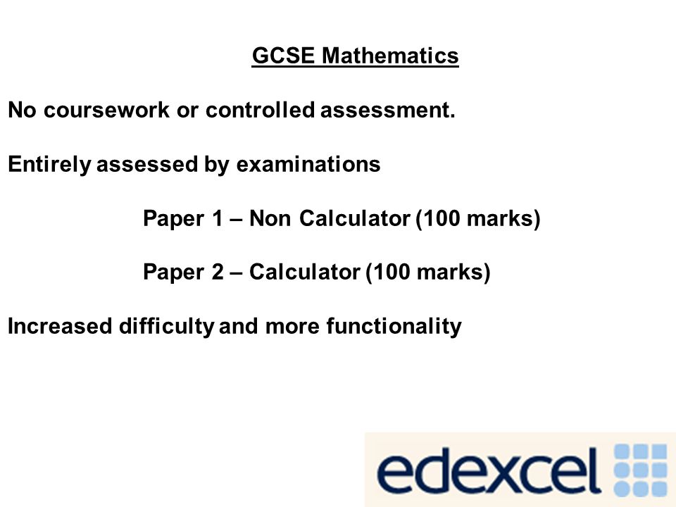 GCSE Mathematics No coursework or controlled assessment. Entirely assessed by examinations. Paper 1 – Non Calculator (100 marks)