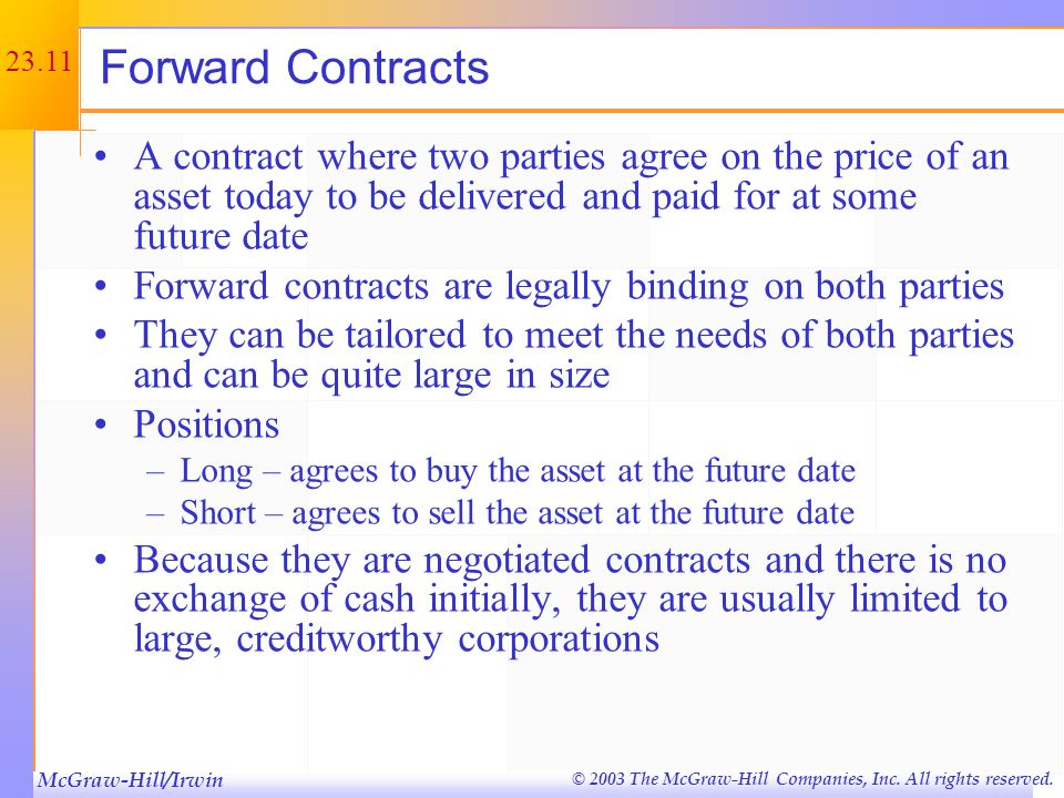 Forward Contracts A contract where two parties agree on the price of an asset today to be delivered and paid for at some future date.
