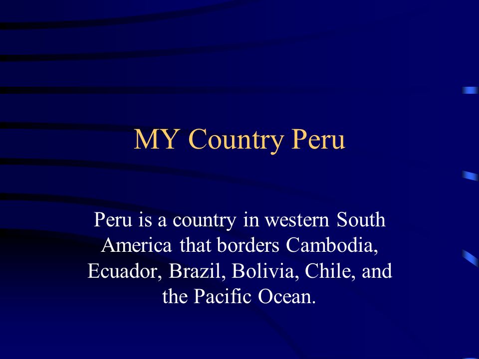 My Country Peru Peru Is A Country In Western South America That Borders Cambodia Ecuador Brazil Bolivia Chile And The Pacific Ocean Ppt Download
