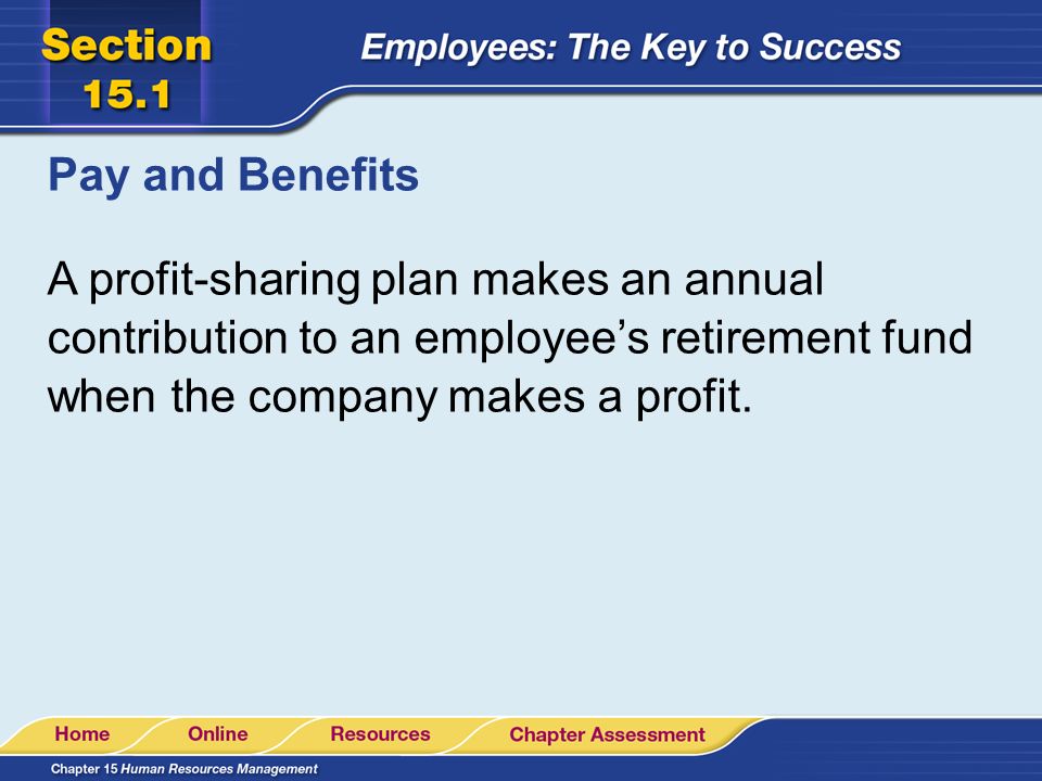 Pay and Benefits A profit-sharing plan makes an annual contribution to an employee’s retirement fund when the company makes a profit.