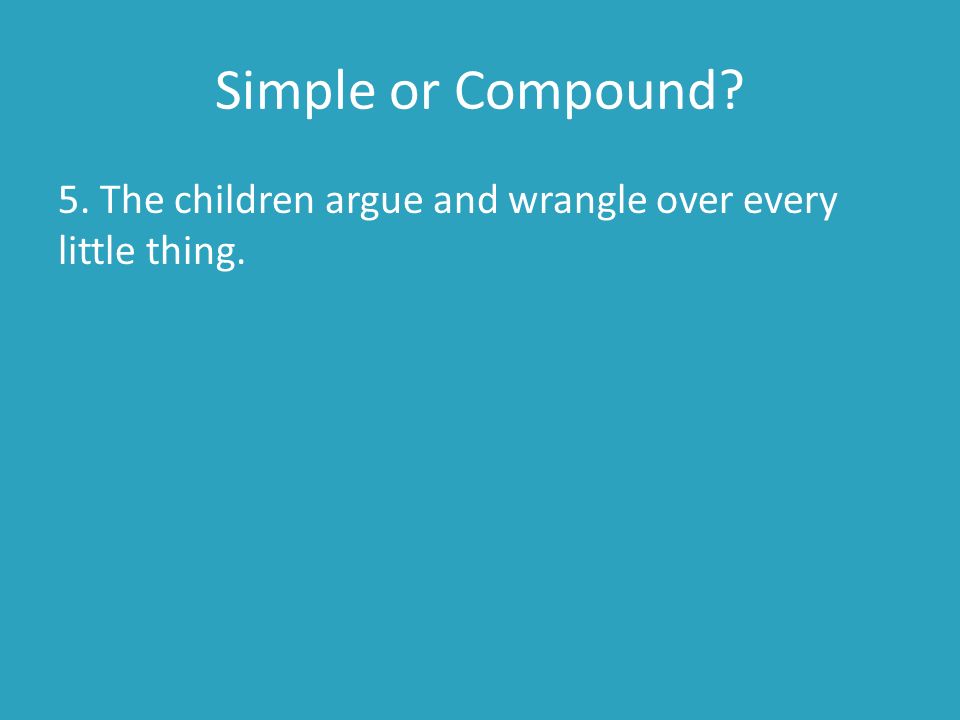 Simple or Compound 5. The children argue and wrangle over every little thing.
