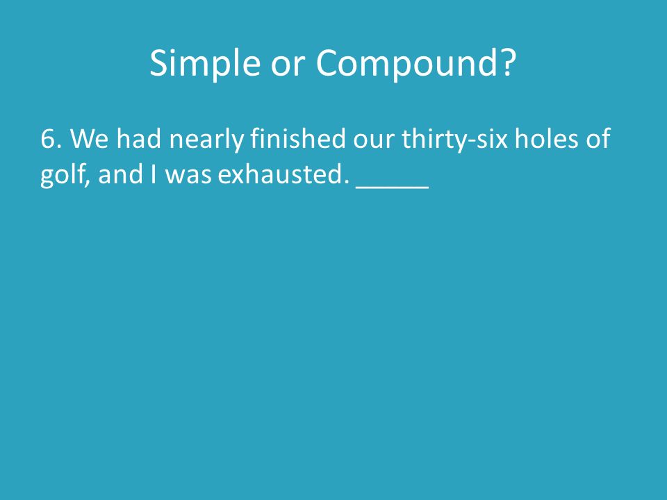 Simple or Compound. 6. We had nearly finished our thirty-six holes of golf, and I was exhausted.