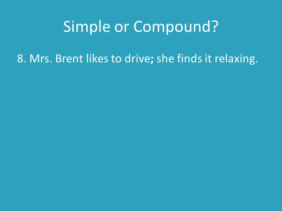 Simple or Compound 8. Mrs. Brent likes to drive; she finds it relaxing.