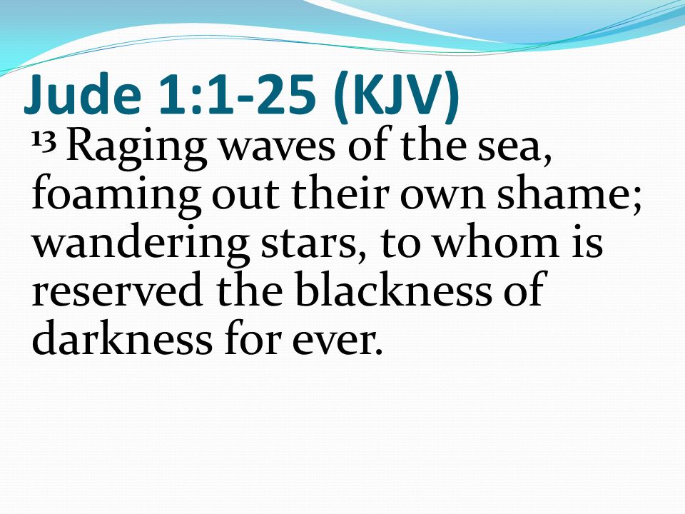 Jude 1:1-25 (KJV) 13 Raging waves of the sea, foaming out their own shame; wandering stars, to whom is reserved the blackness of darkness for ever.