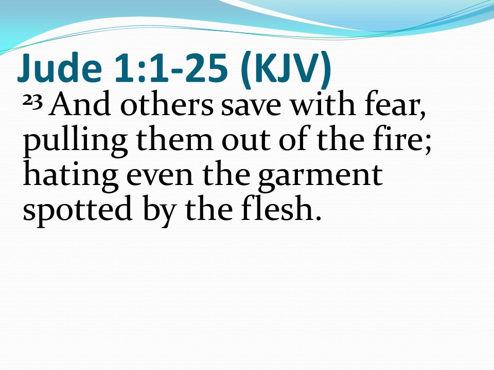 Jude 1:1-25 (KJV) 23 And others save with fear, pulling them out of the fire; hating even the garment spotted by the flesh.