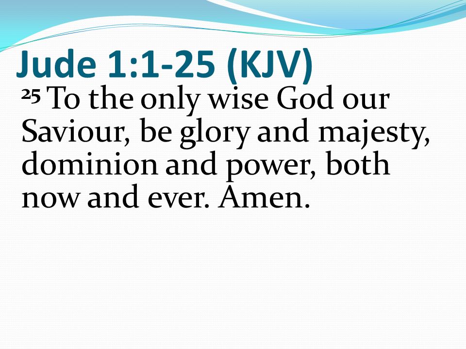 Jude 1:1-25 (KJV) 25 To the only wise God our Saviour, be glory and majesty, dominion and power, both now and ever.