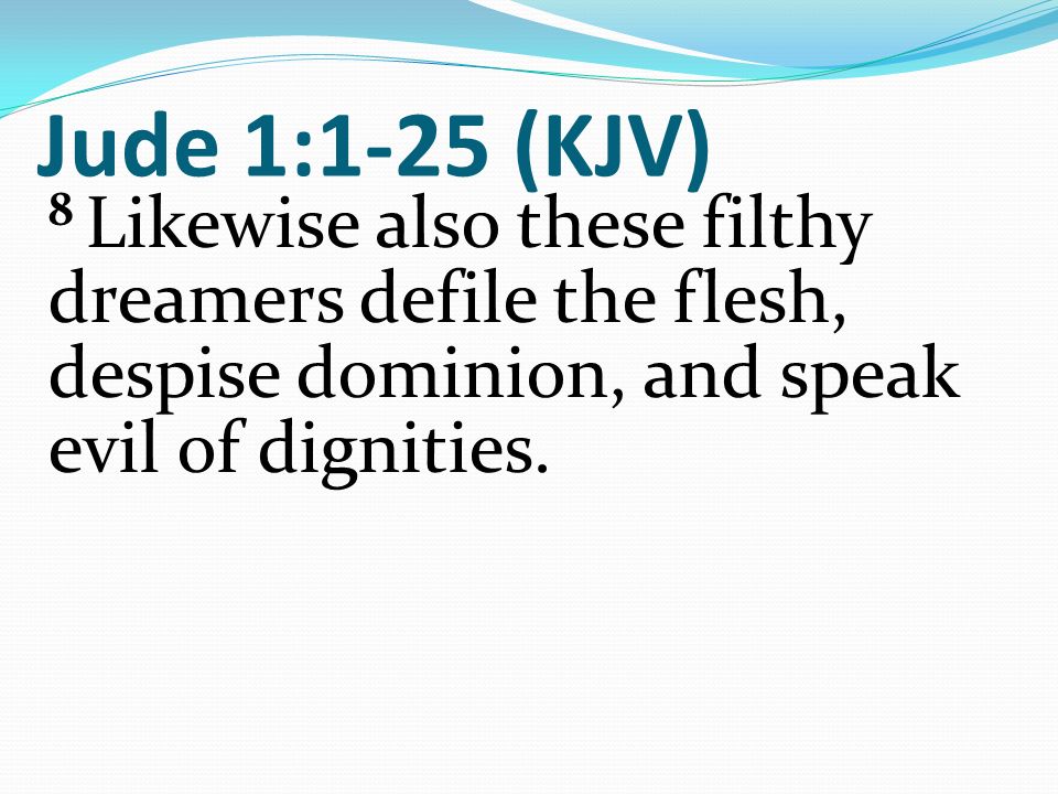 Jude 1:1-25 (KJV) 8 Likewise also these filthy dreamers defile the flesh, despise dominion, and speak evil of dignities.