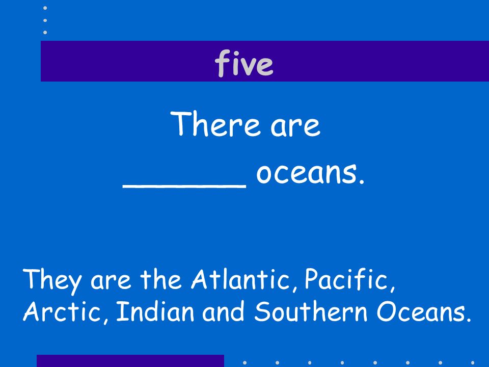 five There are ______ oceans.