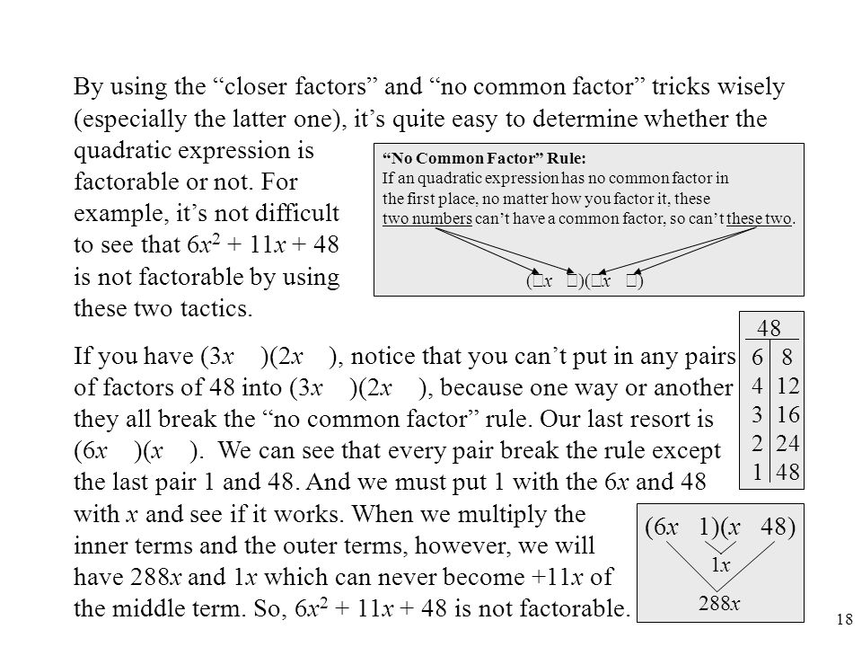 By using the closer factors and no common factor tricks wisely (especially the latter one), it’s quite easy to determine whether the quadratic expression is factorable or not. For example, it’s not difficult to see that 6x2 + 11x + 48 is not factorable by using these two tactics.