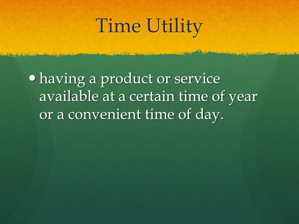 Time Utility having a product or service available at a certain time of year or a convenient time of day.