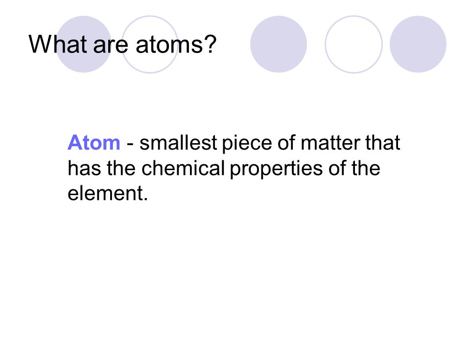 What are atoms Atom - smallest piece of matter that has the chemical properties of the element.