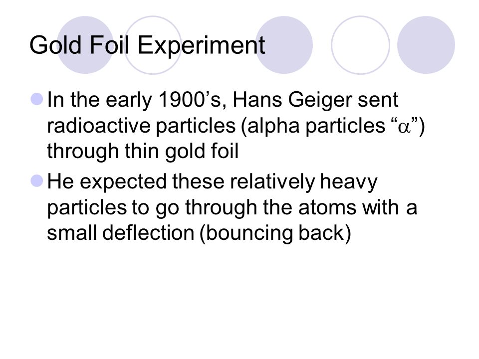 Gold Foil Experiment In the early 1900’s, Hans Geiger sent radioactive particles (alpha particles  ) through thin gold foil.