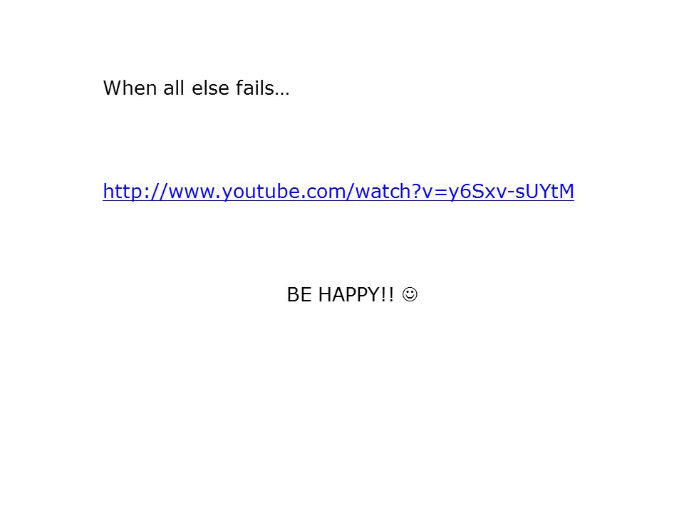 When all else fails…   v=y6Sxv-sUYtM BE HAPPY!! 