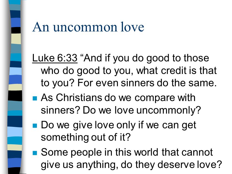 An uncommon love Luke 6:33 And if you do good to those who do good to you, what credit is that to you For even sinners do the same.