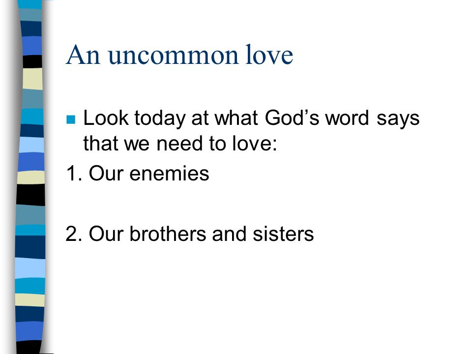 An uncommon love Look today at what God’s word says that we need to love: 1. Our enemies. 2. Our brothers and sisters.