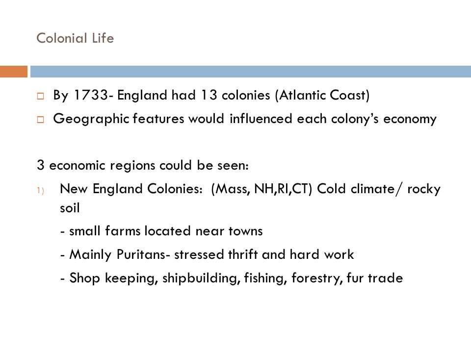 Colonial Life By England had 13 colonies (Atlantic Coast) Geographic features would influenced each colony’s economy.