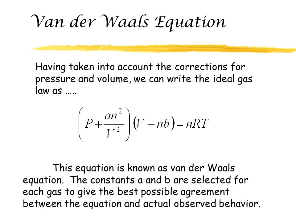 Van der Waals Equation Having taken into account the corrections for pressure and volume, we can write the ideal gas law as …..