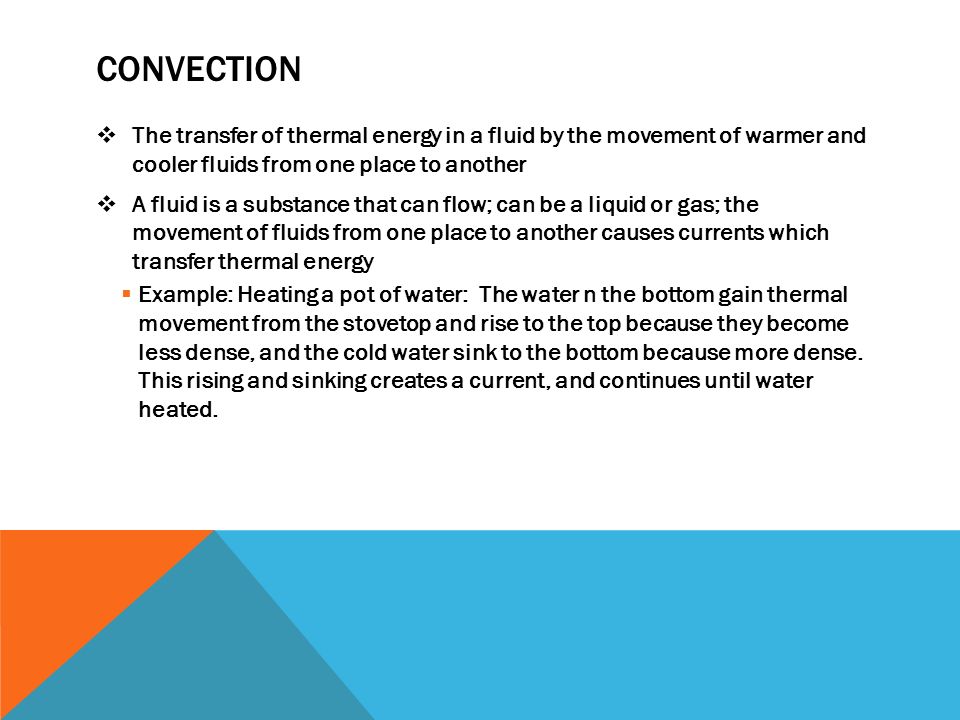 convection The transfer of thermal energy in a fluid by the movement of warmer and cooler fluids from one place to another.