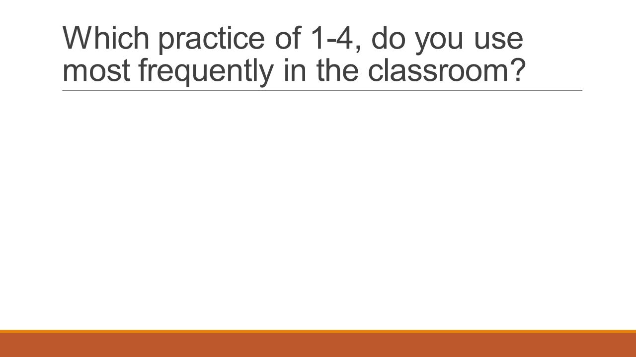 Which practice of 1-4, do you use most frequently in the classroom