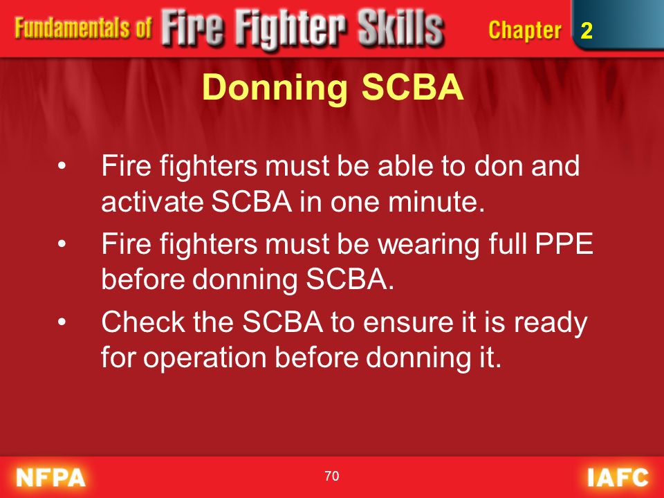 2 Donning SCBA. Fire fighters must be able to don and activate SCBA in one minute. Fire fighters must be wearing full PPE before donning SCBA.