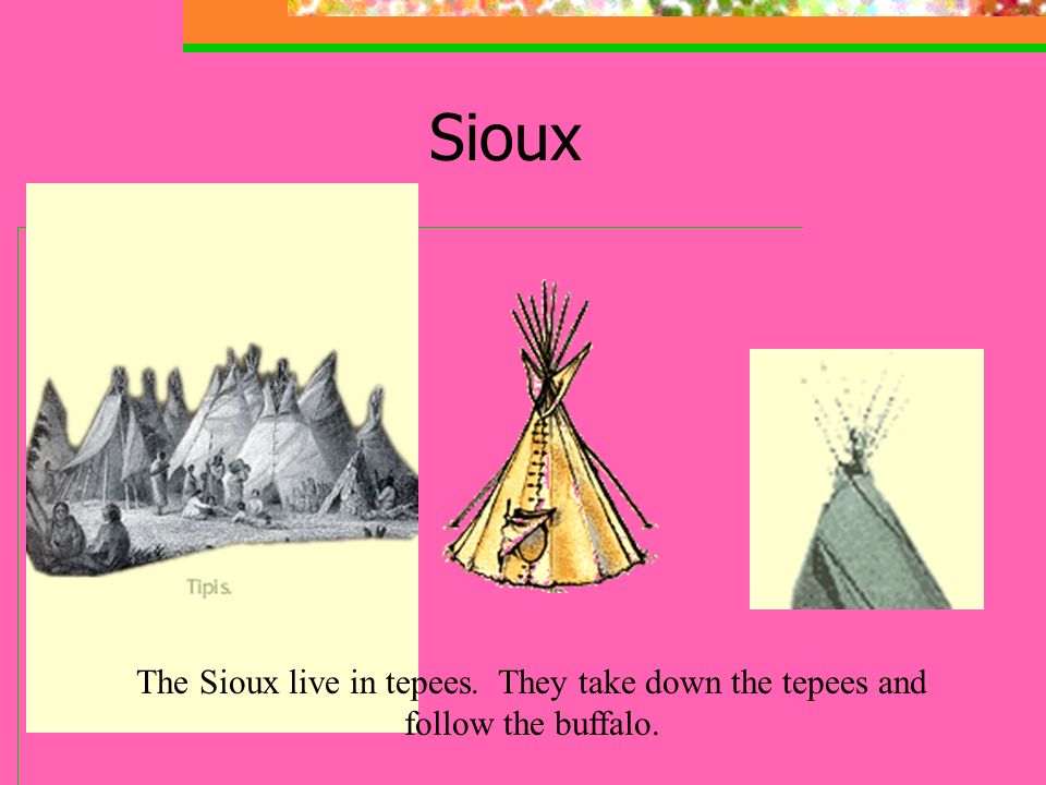 Sioux The Sioux live in tepees. They take down the tepees and follow the buffalo.