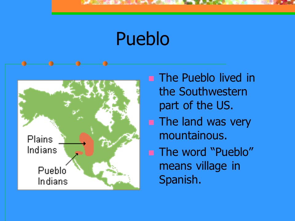 Pueblo The Pueblo lived in the Southwestern part of the US.